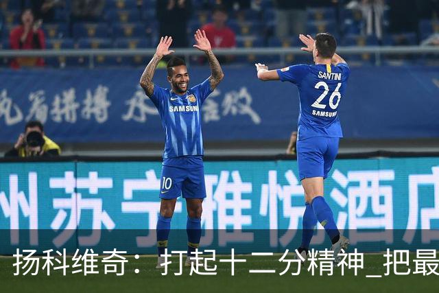 扬科维奇：打起十二分精神 把最好的一面呈献给所有人